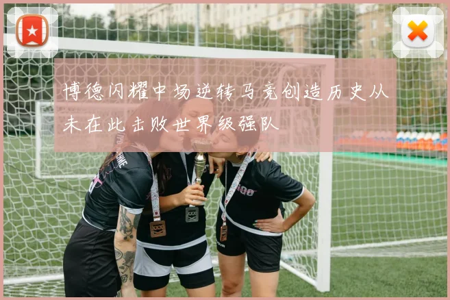 博德闪耀中场逆转马竞创造历史从未在此击败世界级强队
