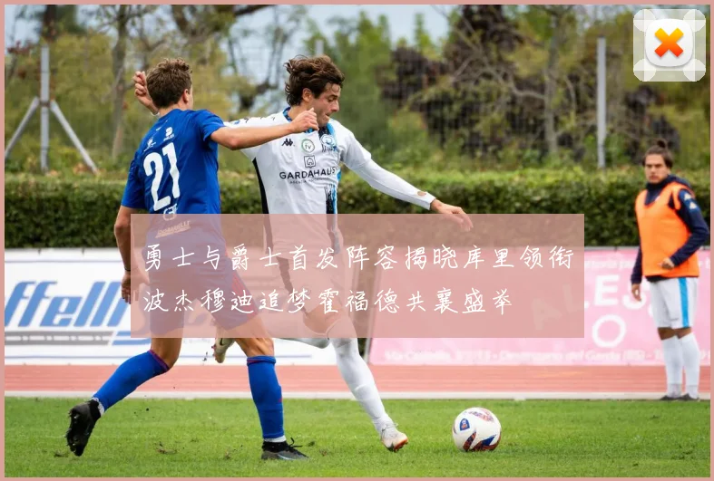 勇士与爵士首发阵容揭晓库里领衔波杰穆迪追梦霍福德共襄盛举