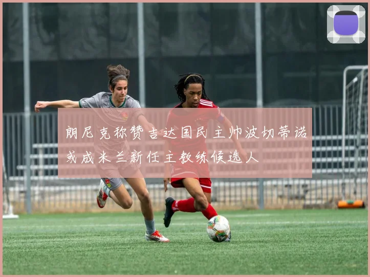 朗尼克称赞吉达国民主帅波切蒂诺或成米兰新任主教练候选人