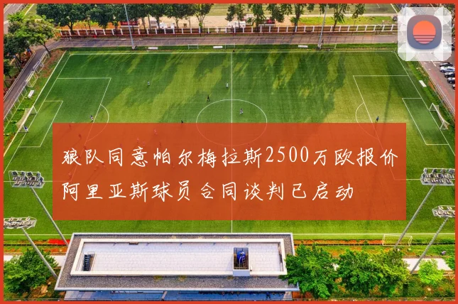 狼队同意帕尔梅拉斯2500万欧报价阿里亚斯球员合同谈判已启动
