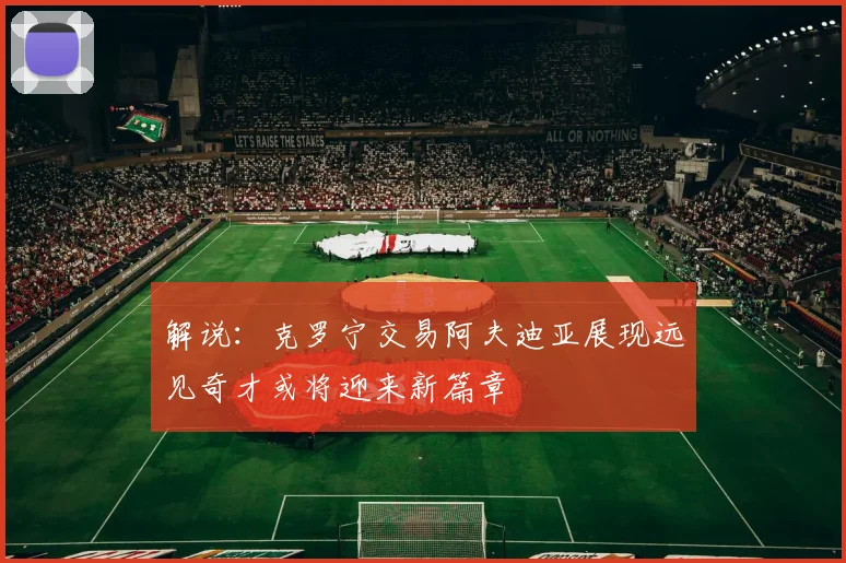 解说：克罗宁交易阿夫迪亚展现远见奇才或将迎来新篇章