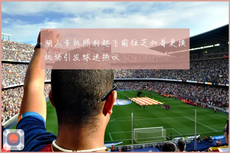 湖人专机顺利起飞前往芝加哥更换机场引发球迷热议