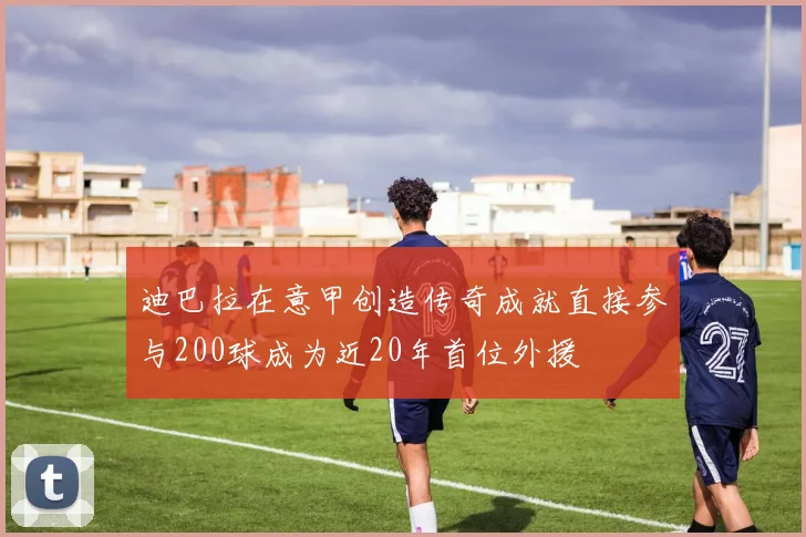 迪巴拉在意甲创造传奇成就直接参与200球成为近20年首位外援