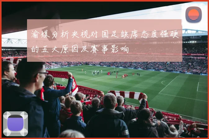 渝媒分析央视对国足缺席态度强硬的五大原因及赛事影响