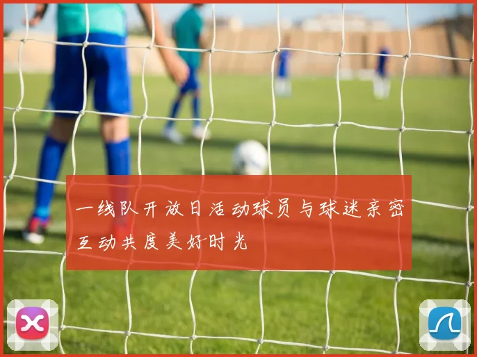 一线队开放日活动球员与球迷亲密互动共度美好时光