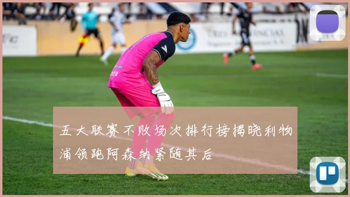 五大联赛不败场次排行榜揭晓利物浦领跑阿森纳紧随其后