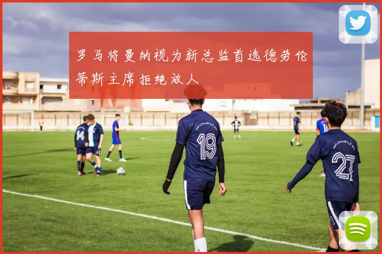罗马将曼纳视为新总监首选德劳伦蒂斯主席拒绝放人