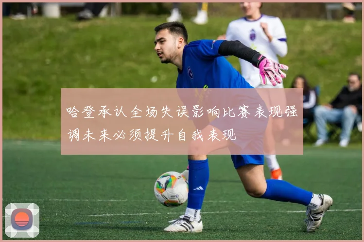 哈登承认全场失误影响比赛表现强调未来必须提升自我表现