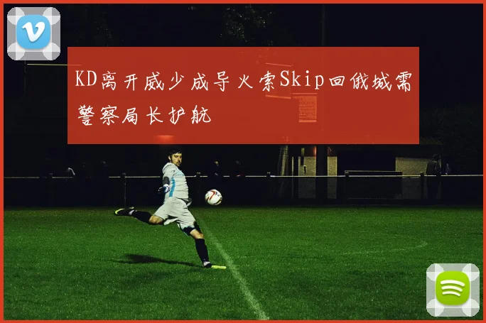 KD离开威少成导火索Skip回俄城需警察局长护航