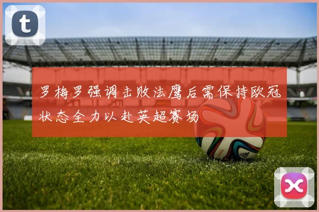 罗梅罗强调击败法鹰后需保持欧冠状态全力以赴英超赛场