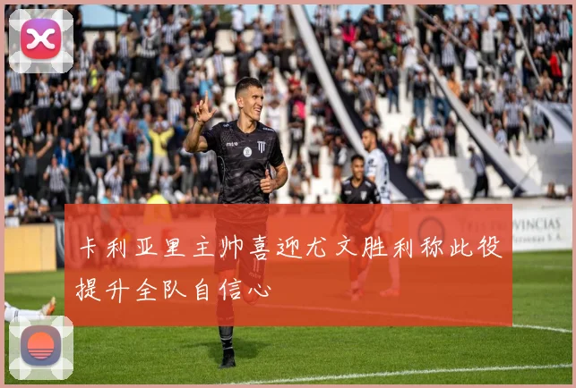 卡利亚里主帅喜迎尤文胜利称此役提升全队自信心