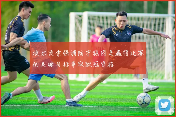 埃尔莫索强调防守稳固是赢得比赛的关键目标争取欧冠资格