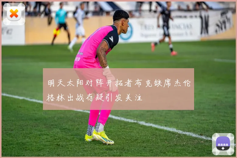 明天太阳对阵开拓者布克缺席杰伦格林出战存疑引发关注