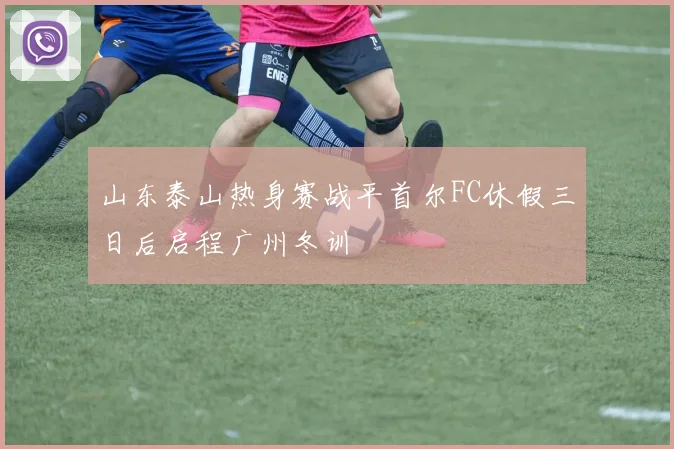 山东泰山热身赛战平首尔FC休假三日后启程广州冬训
