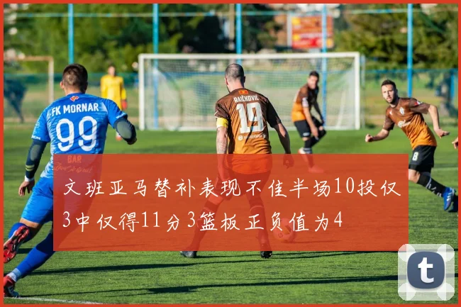 文班亚马替补表现不佳半场10投仅3中仅得11分3篮板正负值为4