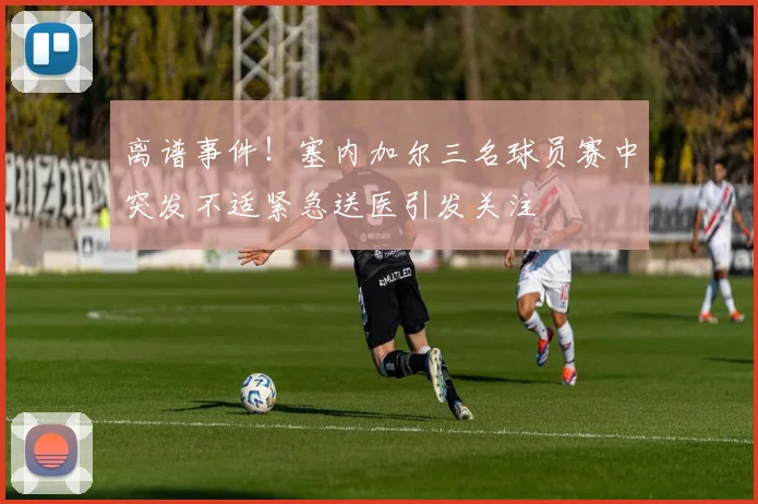 离谱事件！塞内加尔三名球员赛中突发不适紧急送医引发关注
