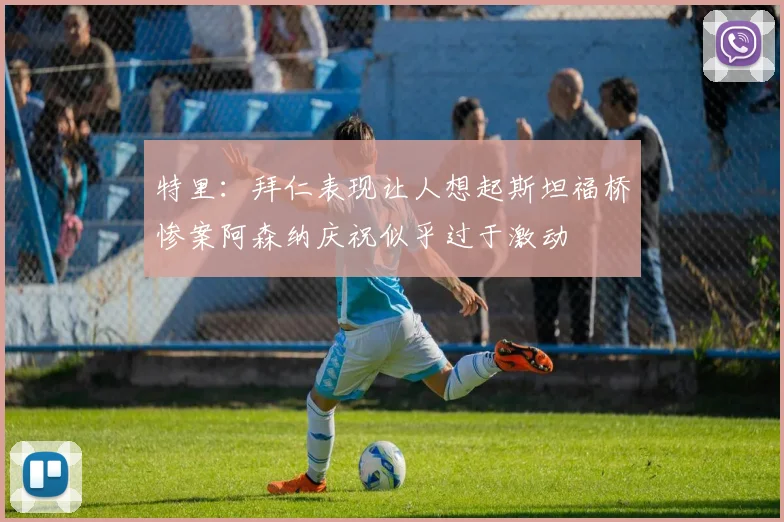 特里：拜仁表现让人想起斯坦福桥惨案阿森纳庆祝似乎过于激动