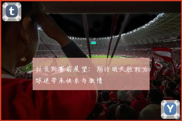拉莫斯赛前展望：期待明天胜利为球迷带来快乐与激情