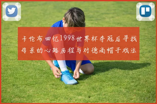 卡伦布回忆1998世界杯夺冠后寻找母亲的心路历程与对德尚帽子戏法的期待