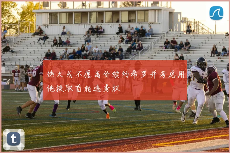 热火或不愿高价续约希罗并考虑用他换取首轮选秀权