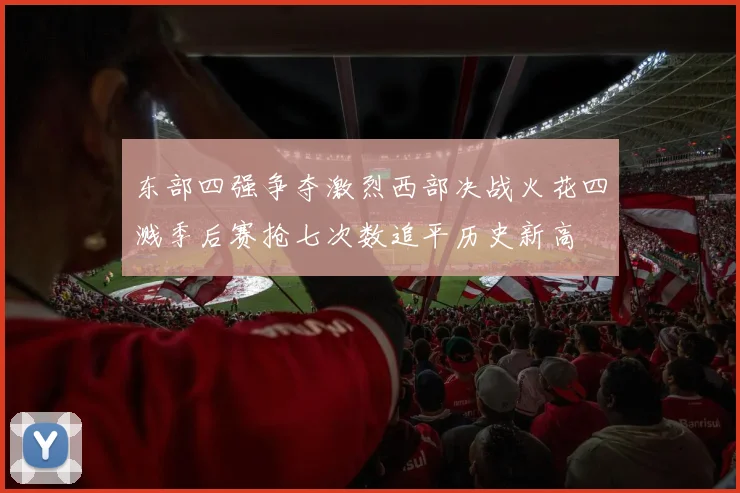 东部四强争夺激烈西部决战火花四溅季后赛抢七次数追平历史新高