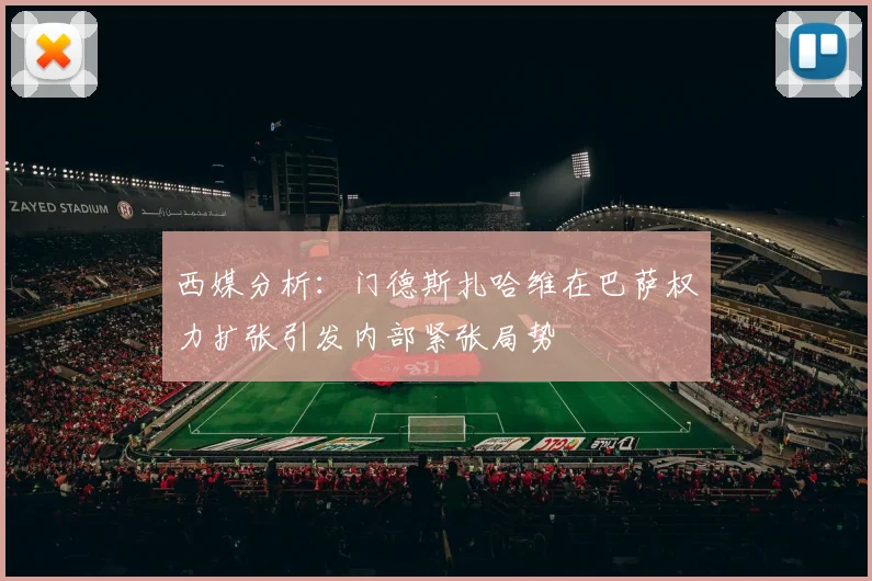 西媒分析：门德斯扎哈维在巴萨权力扩张引发内部紧张局势