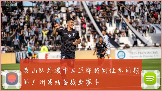 泰山队外援中后卫即将到位冬训期间广州集结备战新赛季