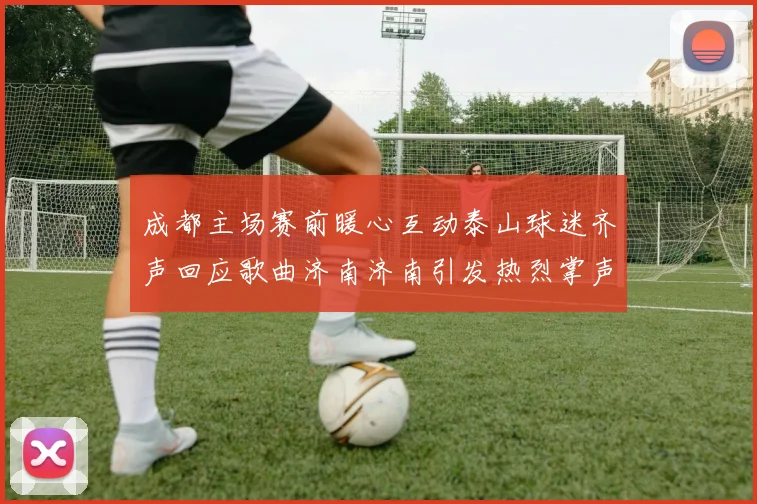 成都主场赛前暖心互动泰山球迷齐声回应歌曲济南济南引发热烈掌声