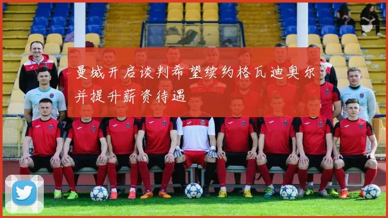 曼城开启谈判希望续约格瓦迪奥尔并提升薪资待遇
