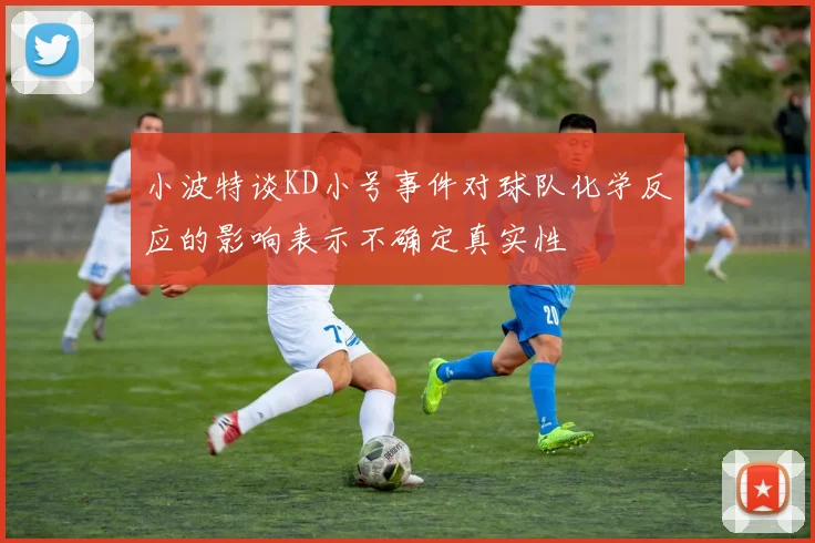 小波特谈KD小号事件对球队化学反应的影响表示不确定真实性