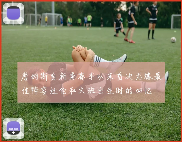 詹姆斯自新秀赛季以来首次无缘最佳阵容杜伦和文班出生时的回忆