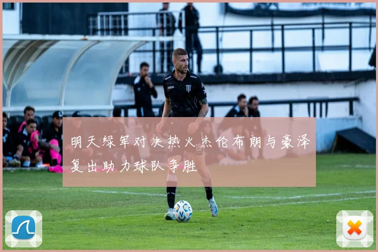 明天绿军对决热火杰伦布朗与豪泽复出助力球队争胜