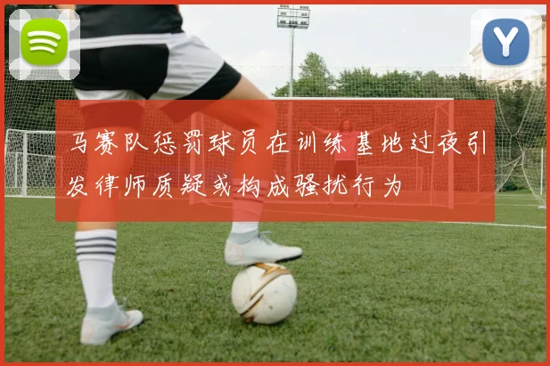 马赛队惩罚球员在训练基地过夜引发律师质疑或构成骚扰行为