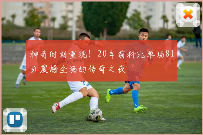 神奇时刻重现！20年前科比单场81分震撼全场的传奇之夜