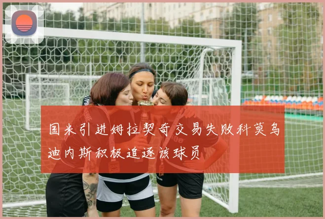 国米引进姆拉契奇交易失败科莫乌迪内斯积极追逐该球员