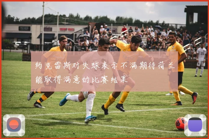 约克雷斯对失球表示不满期待荷兰能取得满意的比赛结果